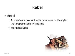 Rebel
• Rebel
– Associates a product with behaviors or lifestyles
that oppose society’s norms
– Marlboro Man
01/04/16 47
 