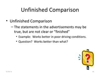 Unfinished Comparison
• Unfinished Comparison
– The statements in the advertisements may be
true, but are not clear or “finished”
• Example: Works better in poor driving conditions.
• Question? Works better than what?
01/04/16 48
 