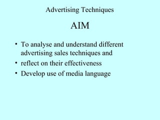 AIM
• To analyse and understand different
advertising sales techniques and
• reflect on their effectiveness
• Develop use of media language
Advertising Techniques
 