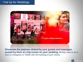 Yral Up for Weddings
Yralup.com
Showcase the pictures clicked by your guests and messages
posted by them at a big screen on your wedding. All they need to do is
post on Instagram or Twitter with the hashtag of your choice.
 