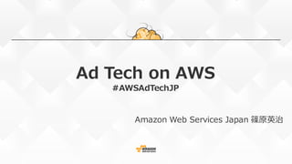 Ad Tech on AWS
#AWSAdTechJP
Amazon Web Services Japan 篠原英治
 