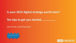 Is your 2015 digital strategy world class? 
Ten tips to get you started………………. 
Lisa Turner, Lead Forensics 
 