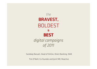the
             BRAVEST,
             BOLDEST
                        &
                   BEST
        digital campaigns
              of 2011
Sandeep Baruah, Head of Online, Direct Banking, NAB

   Tim O’Neill, Co-founder and Joint MD, Reactive
 