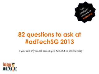82 questions to ask at
#adTechSG 2013
If you are shy to ask aloud, just tweet it to @adtechsg
 