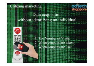 Utilizing marketing

            Data acquisition
    without identifying an individual



               1. The Number of Visits
               2. When coupons are taken
               3. When coupons are used
 