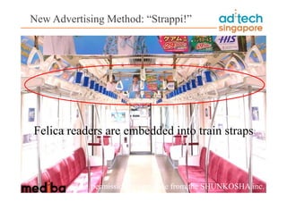 New Advertising Method: “Strappi!”




Felica readers are embedded into train straps



          ※ permission to introduce from the SHUNKOSHA inc.
 
