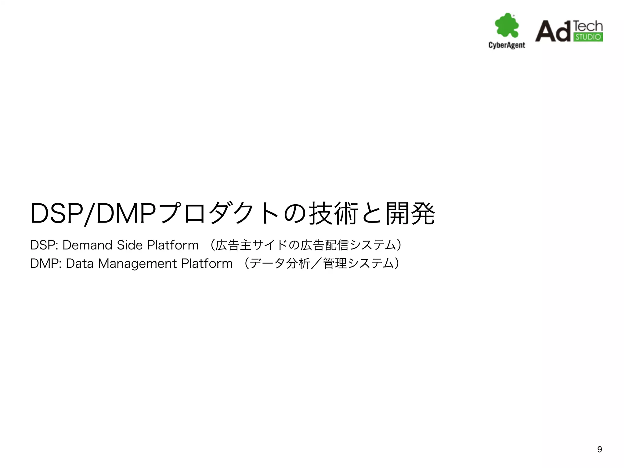 DSP/DMPプロダクトの技術と開発
DSP: Demand Side Platform （広告主サイドの広告配信システム）
DMP: Data Management Platform （データ分析／管理システム）

9

 