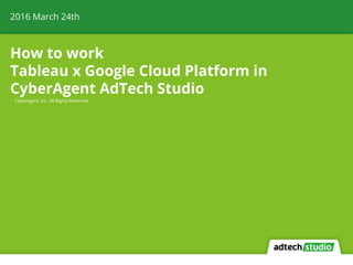 How to work
Tableau x Google Cloud Platform in
CyberAgent AdTech Studio
2016 March 24th
CyberAgent, Inc. All Rights Reserved
 