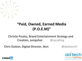 “Paid, Owned, Earned Media
                   (P.O.E.M)”
   Christie Poulos, Brand Entertainment Strategy and
           Creation, Jumpshot      @cpcalling

Chris Dutton, Digital Director, Ikon       @duttoncrh
 