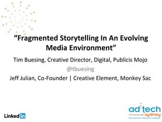 “Fragmented Storytelling In An Evolving
         Media Environment”
  Tim Buesing, Creative Director, Digital, Publicis Mojo
                       @tbuesing
Jeff Julian, Co-Founder | Creative Element, Monkey Sac
 