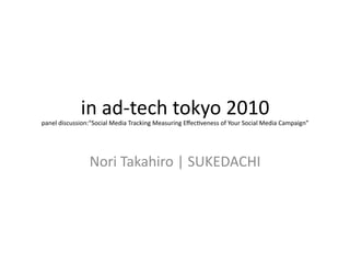 in	
  ad-­‐tech	
  tokyo	
  2010	
  
panel	
  discussion:“Social	
  Media	
  Tracking	
  Measuring	
  Eﬀec>veness	
  of	
  Your	
  Social	
  Media	
  Campaign”	
Nori	
  Takahiro	
  |	
  SUKEDACHI	
 