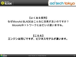 【よくある質問】
なぜMicroAd BLADEはこんなに効果が良いのですか？
  MicroAdネットワークとはだいぶ違いますね。



         【こたえ】
エンジンは同じですが、ビジネスモデルが違います。




          ©2011 MicroAd, Inc. All Rights Reserved.   32
 