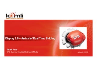 Display 2.0 – Arrival of Real Time Bidding


 Satish Kadu
 VP & Business Head (ATOM), Komli Media      Ad:tech, 2012
 