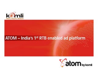 ATOM – India’s 1st RTB enabled ad platform




  26            KOMLI CONFIDENTIAL
 