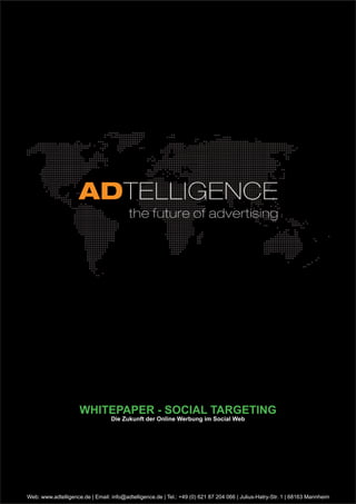 WHITEPAPER - SOCIAL TARGETING
                                  Die Zukunft der Online Werbung im Social Web




Web: www.adtelligence.de | Email: info@adtelligence.de | Tel.: +49 (0) 621 87 204 066 | Julius-Hatry-Str. 1 | 68163 Mannheim
 