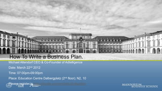 How To Write a Business Plan.
Michael Altendorf CEO & Co-Founder of Adtelligence
Date: March 22nd 2012
Time: 07:00pm-09:00pm
Place: Education Centre Dalbergplatz (2nd floor); N2, 10
Please register in http://doodle.com/wm9ddci3n8ga5bkr
 