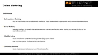 Online Marketing... „...bezeichnet alle auf die aktuellen und potenziellen Absatzmärkte ausgerichteten Aktivitäten eines Unternehmens, bei denen zur Erreichung der Unternehmensziele digitale Informationen über Telekommunikationsnetzwerke ausgerichtet werden.“ Neuerungen im Bereich des Marketing durch das Medium Internet