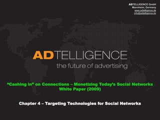 ADTELLIGENCE GmbH
                                                       Mannheim, Germany
                                                         www.adtelligence.de
                                                        info@adtelligence.de




“Cashing in” on Connections – Monetizing Today‟s Social Networks
                      White Paper (2009)


     Chapter 4 – Targeting Technologies for Social Networks
 