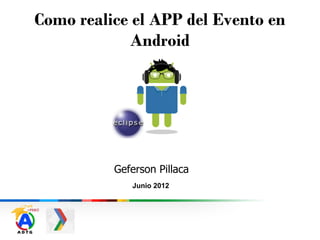 Como realice el APP del Evento en
             Android




          Geferson Pillaca
             Junio 2012
 