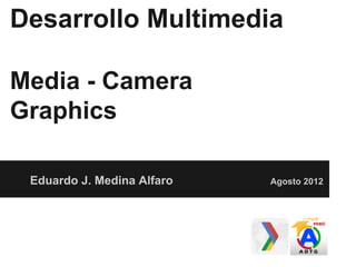 Eduardo J. Medina Alfaro Agosto 2012
Desarrollo Multimedia
Media - Camera
Graphics
 