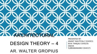 ARCHITECTURAL
DESIGN THEORY – 4
AR. WALTER GROPIUS
PRESENTED BY:
ANANT NAUTIYAL(1304003)
RIYA TANEJA(1304029)
SNEHA
SUBRAMANIAM(1304037)
 