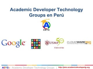 Academic Developer Technology
             Groups en Perú




ADTGs - Academic Developer Technology Groups |   http://peru.academicdevelopertg.org
 