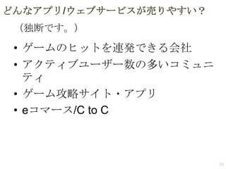どんなアプリ/ウェブサービスが売りやすい？
（独断です。）

• ゲームのヒットを連発できる会社
• アクティブユーザー数の多いコミュニ
ティ
• ゲーム攻略サイト・アプリ
• eコマース/C to C

33

 
