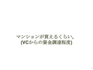 マンションが買えるくらい。
(VCからの資金調達程度)

8

 