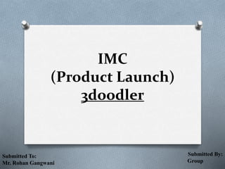 IMC
(Product Launch)
3doodler
Submitted To:
Mr. Rohan Gangwani
Submitted By:
Group
 