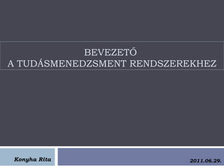BEVEZETŐ
A TUDÁSMENEDZSMENT RENDSZEREKHEZ




Konyha Rita                2011.06.29.
 