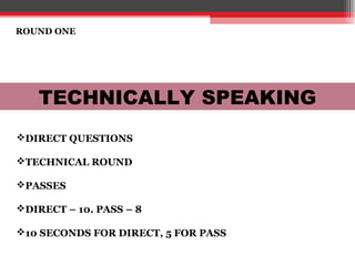 ROUND ONE
TECHNICALLY SPEAKING
DIRECT QUESTIONS
TECHNICAL ROUND
PASSES
DIRECT – 10. PASS – 8
10 SECONDS FOR DIRECT, 5 FOR PASS
 