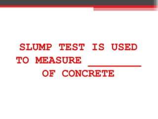 SLUMP TEST IS USED
TO MEASURE ________
OF CONCRETE
 