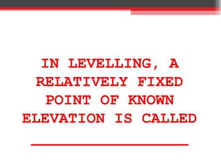 IN LEVELLING, A
RELATIVELY FIXED
POINT OF KNOWN
ELEVATION IS CALLED
_________________
 