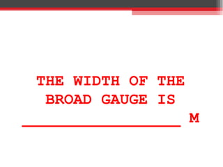 THE WIDTH OF THE
BROAD GAUGE IS
_________________ M
 