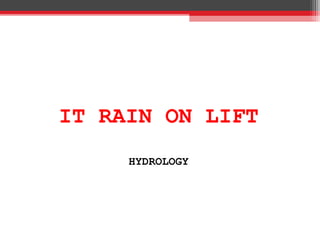 IT RAIN ON LIFT
HYDROLOGY
 