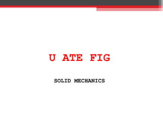 U ATE FIG
SOLID MECHANICS
 