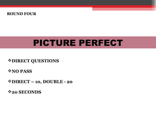 ROUND FOUR
PICTURE PERFECT
DIRECT QUESTIONS
NO PASS
DIRECT – 10, DOUBLE - 20
20 SECONDS
 