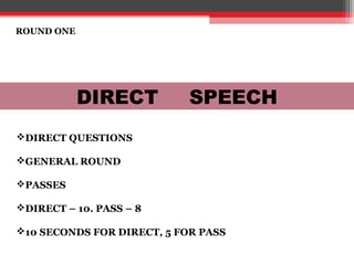 ROUND ONE
DIRECT SPEECH
DIRECT QUESTIONS
GENERAL ROUND
PASSES
DIRECT – 10. PASS – 8
10 SECONDS FOR DIRECT, 5 FOR PASS
 