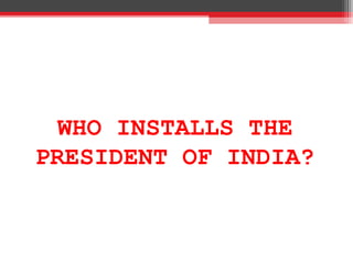 WHO INSTALLS THE
PRESIDENT OF INDIA?
 