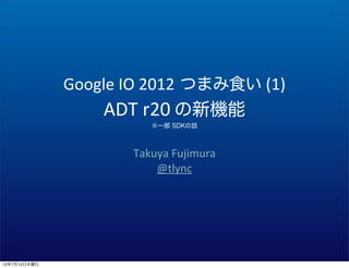 Google	
  IO	
  2012 つまみ食い	
  (1)
                  ADT	
  r20	
  の新機能
                           ※一部 SDKの話



                        Takuya	
  Fujimura
                            @tlync




12年7月12日木曜日
 