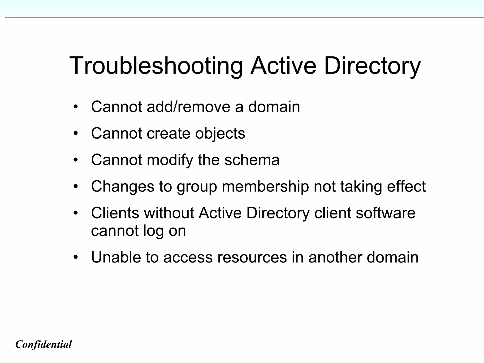 Troubleshooting Active Directory Cannot add/remove a domain Cannot create objects Cannot modify the schema Changes to group membership not taking effect Clients without Active Directory client software cannot log on Unable to access resources in another domain Confidential   