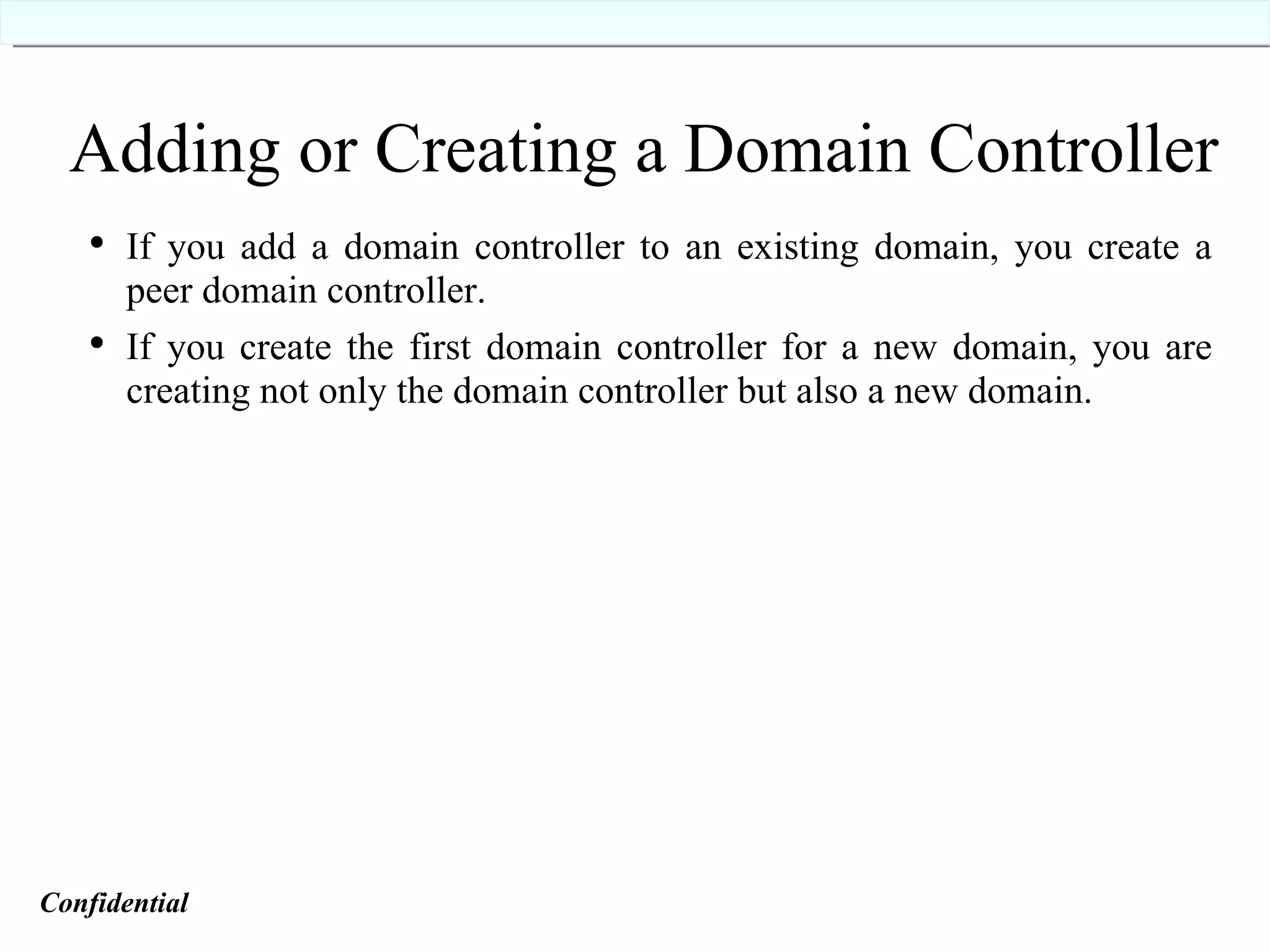 Adding or Creating a Domain Controller If you add a domain controller to an existing domain, you create a peer domain controller. If you create the first domain controller for a new domain, you are creating not only the domain controller but also a new domain. Confidential   