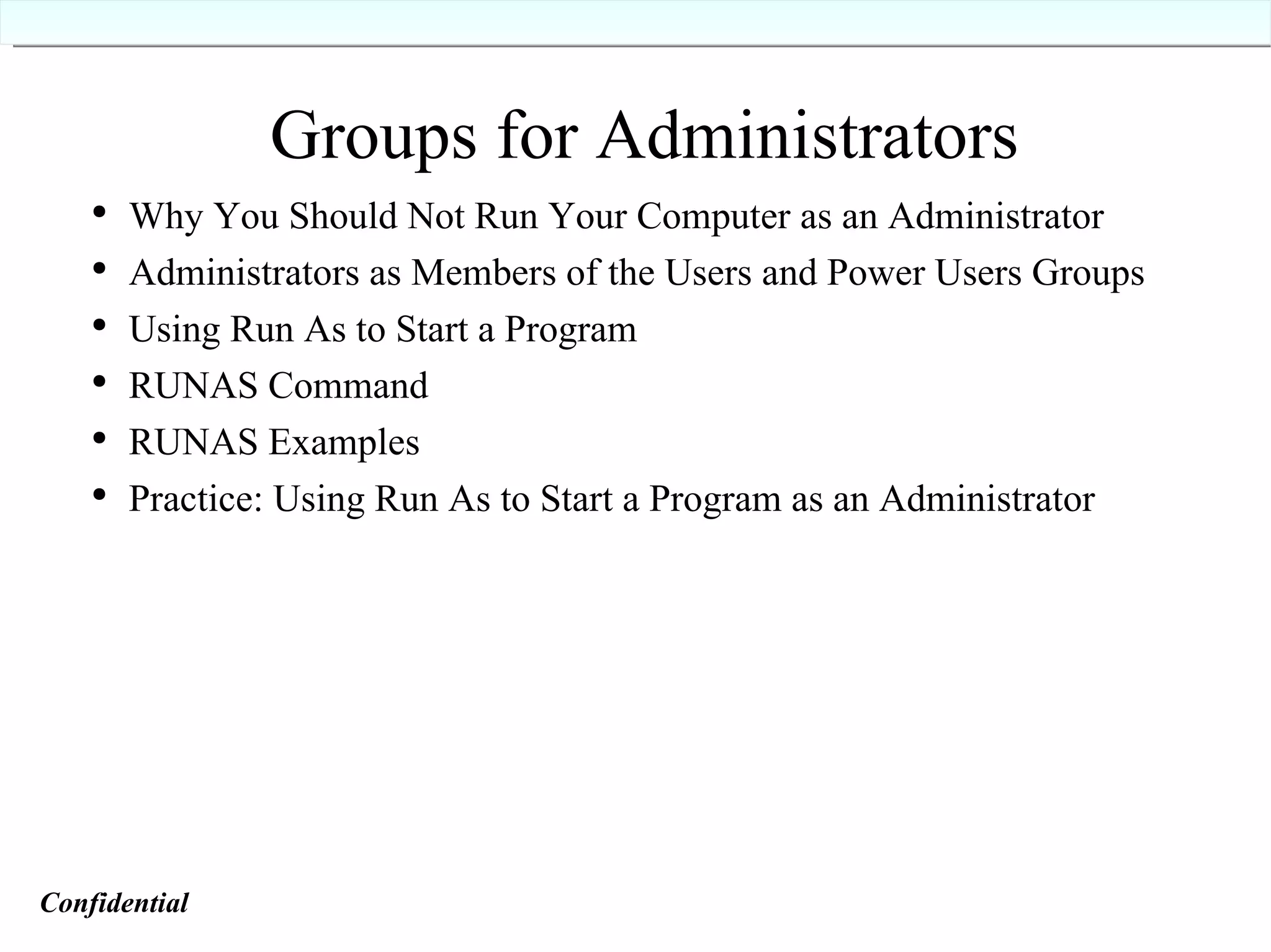 Groups for Administrators Why You Should Not Run Your Computer as an Administrator Administrators as Members of the Users and Power Users Groups Using Run As to Start a Program RUNAS Command RUNAS Examples Practice: Using Run As to Start a Program as an Administrator Confidential   