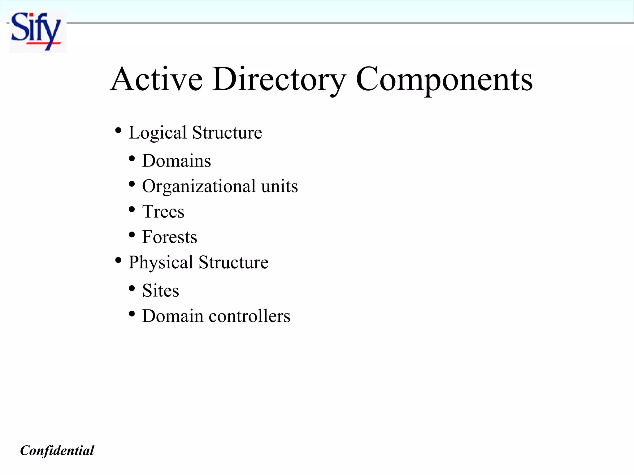 Active Directory Components Logical Structure Domains Organizational units Trees Forests Physical Structure Sites Domain controllers Confidential   