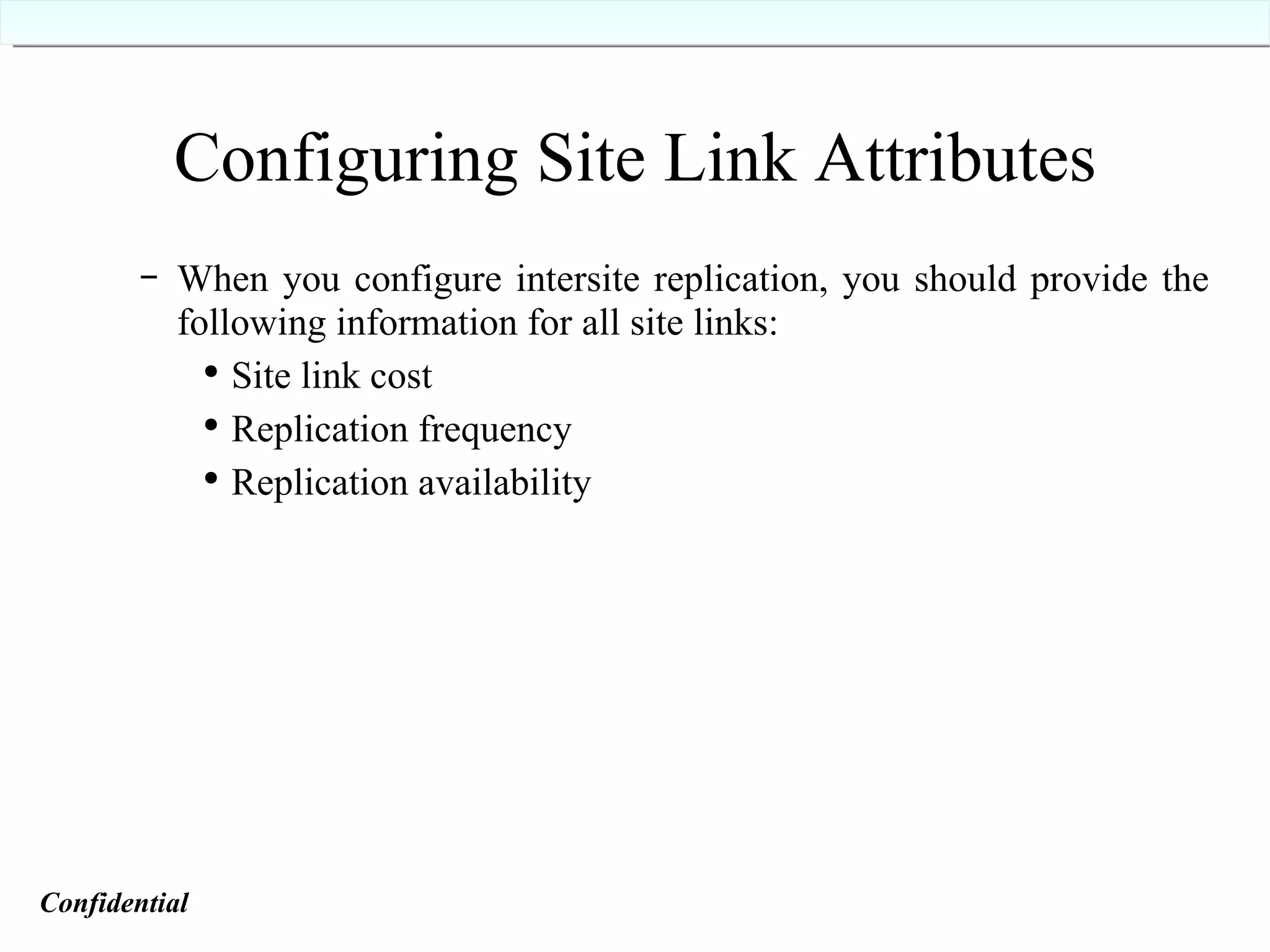 Configuring Site Link Attributes   When you configure intersite replication, you should provide the following information for all site links: Site link cost  Replication frequency  Replication availability  Confidential   