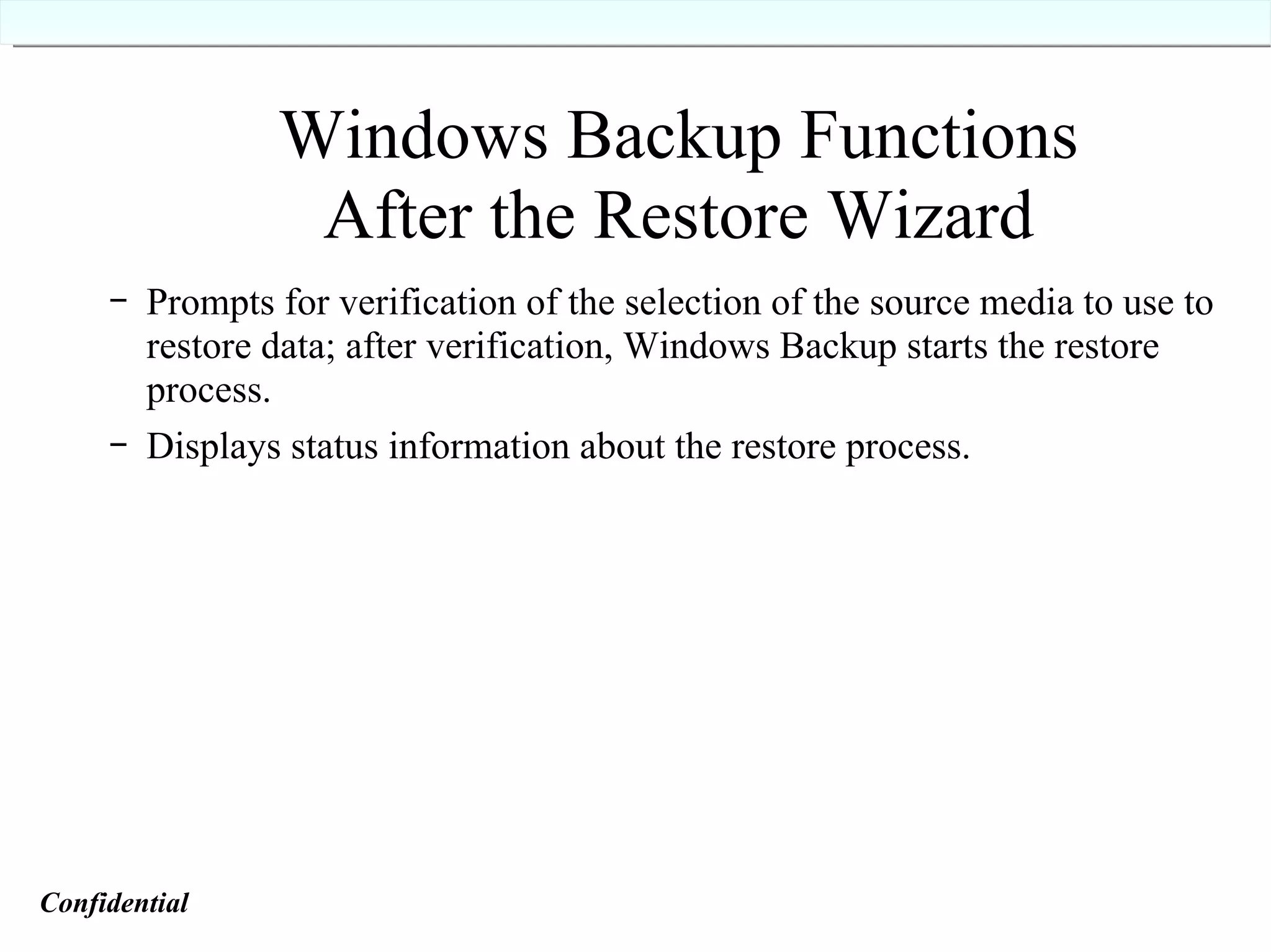 Windows Backup Functions After the Restore Wizard Prompts for verification of the selection of the source media to use to restore data; after verification, Windows Backup starts the restore process. Displays status information about the restore process. Confidential   