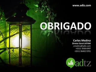 www.adtz.com	
  




OBRIGADO	
  
        Carlos	
  Medina	
  
       Diretor	
  Geral	
  LATAM	
  
        cmedina@adtz.com	
  
           +5511	
  3938	
  6997	
  
          +5511	
  96402	
  9701	
  
                                	
  
 