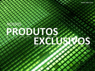 www.adtz.com	
  




NOSSOS	
  

PRODUTOS	
  
    EXCLUSIVOS	
  
 