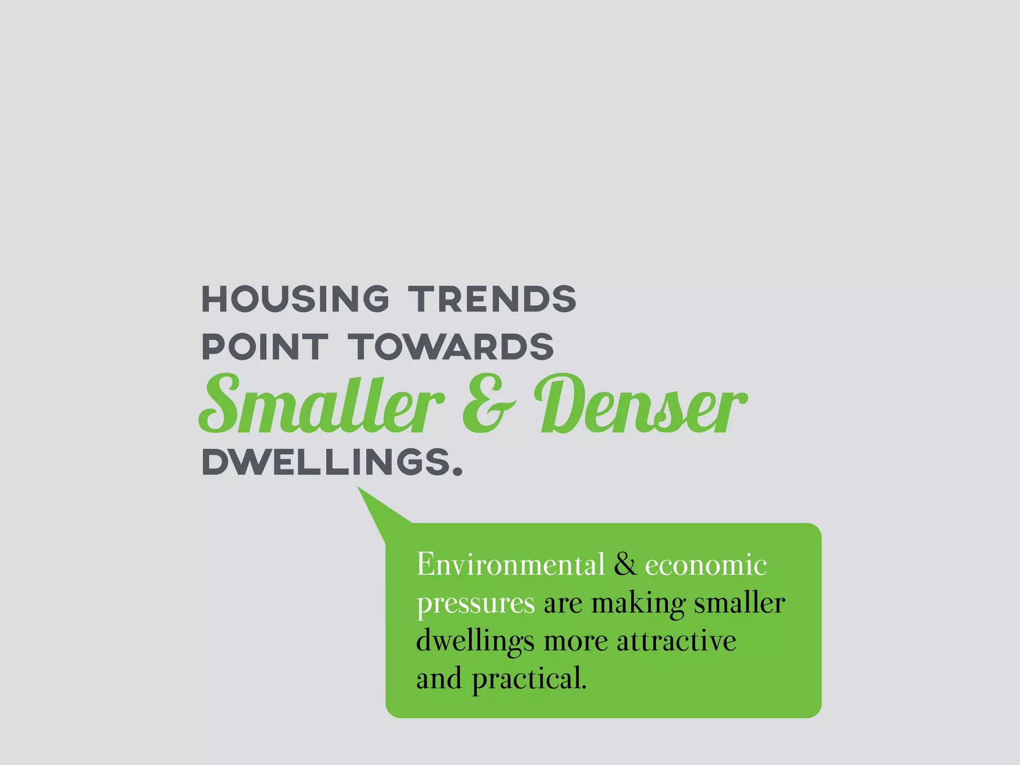HOUSING TRENDS 
POINT TOWARDS 
Smaller & Denser 
DWELLINGS. 
Environmental & economic 
pressures are making smaller 
dwellings more attractive 
and practical. 
 