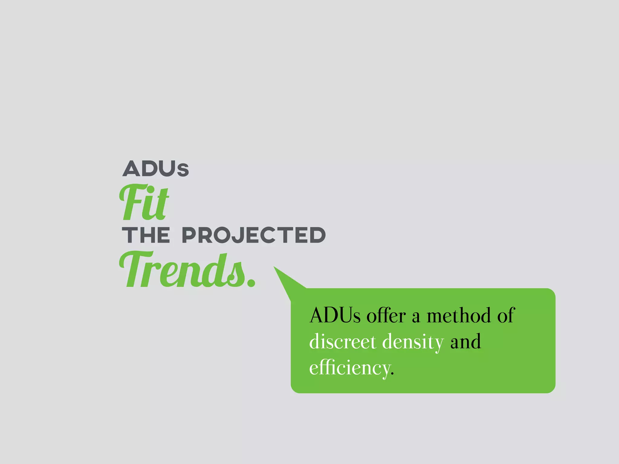 ADUs 
Fit 
THE PROJECTED 
Trends. 
ADUs offer a method of 
discreet density and 
efficiency. 
 